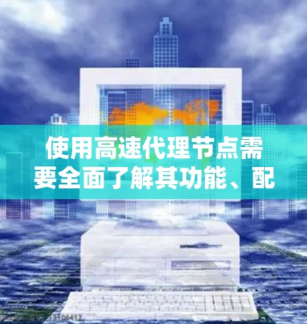 使用高速代理节点需要全面了解其功能、配置和操作。以下是详细的步骤和建议，帮助您顺利使用该技术