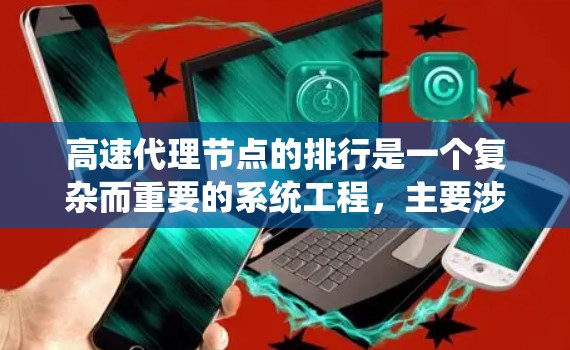 高速代理节点的排行是一个复杂而重要的系统工程，主要涉及性能优化、资源管理、地理位置分析以及故障处理等多个方面。以下是对该问题的分步解释和总结
