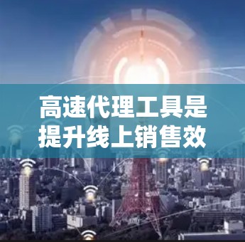 高速代理工具是提升线上销售效率的关键工具，涵盖了协作、CRM、客户服务和数据分析等多个方面。以下是一些推荐的工具及其特点，帮助代理在线上销售中更高效地管理流程