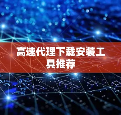高速代理下载安装工具推荐