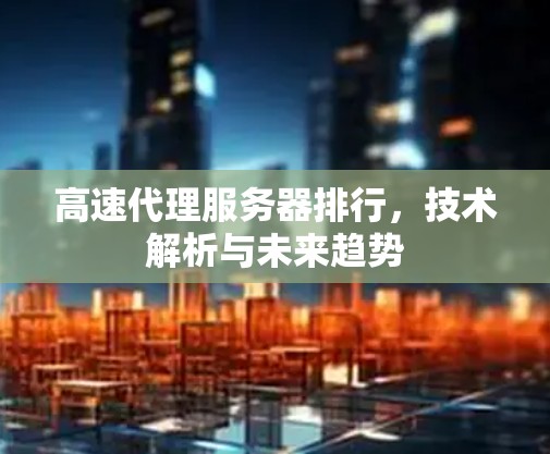 高速代理服务器排行，技术解析与未来趋势