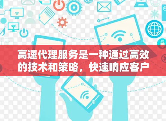 高速代理服务是一种通过高效的技术和策略，快速响应客户需求并执行销售任务的服务形式。它涵盖了多个行业，如医疗、金融和零售，提供快速获取客户信息和处理销售任务的能力。以下是关于高速代理服务的详细分析