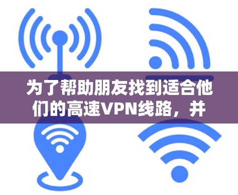 为了帮助朋友找到适合他们的高速VPN线路，并进行延迟测试，以下是详细的推荐和建议