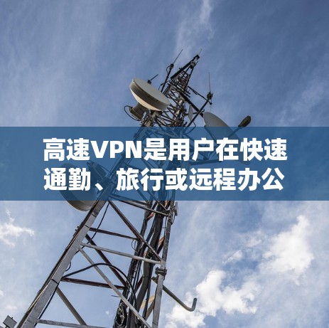 高速VPN是用户在快速通勤、旅行或远程办公时常用的工具，其排行主要取决于多个因素。以下是针对高速VPN平台的分析及其排名