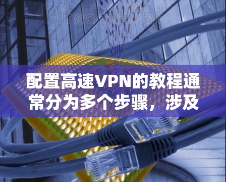 配置高速VPN的教程通常分为多个步骤，涉及服务器、客户端、安全设置、连接配置和网络设置等。以下是一个详细的指南，帮助您逐步完成配置