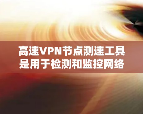 高速VPN节点测速工具是用于检测和监控网络流量的工具，通常与高速VPN节点相连，以确保它们的安全性。以下是关于这些测速工具的详细分析