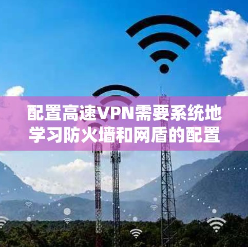 配置高速VPN需要系统地学习防火墙和网盾的配置，确保安全。以下是一个详细的步骤指南，帮助您顺利完成配置