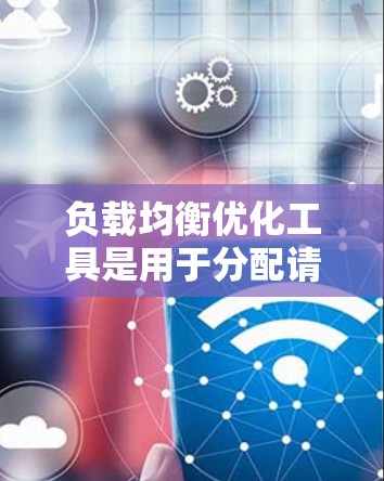 负载均衡优化工具是用于分配请求以提高应用性能的工具，通过自动或手动分配任务到服务器以优化资源利用。以下是一些常见的负载均衡优化工具及其特点