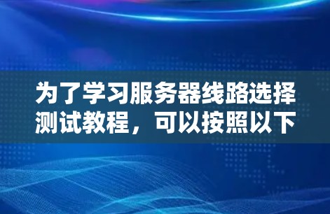 为了学习服务器线路选择测试教程，可以按照以下步骤进行