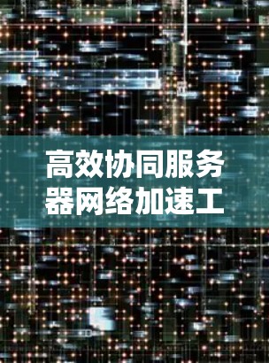 高效协同服务器网络加速工具