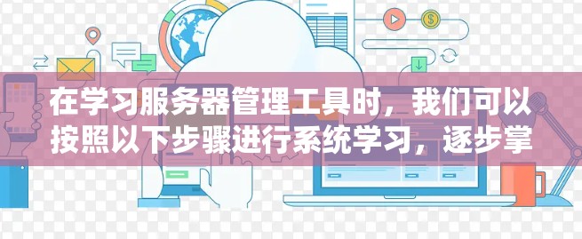 在学习服务器管理工具时，我们可以按照以下步骤进行系统学习，逐步掌握这些工具的使用方法和功能