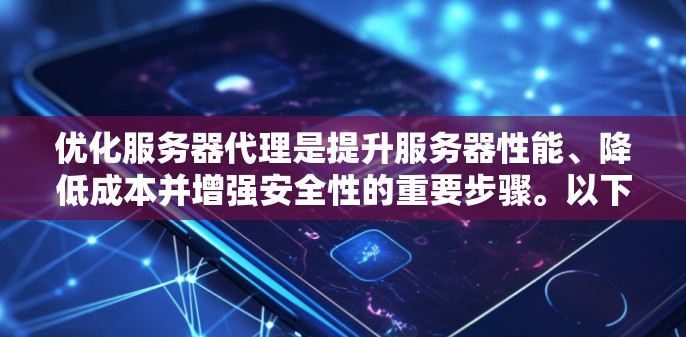 优化服务器代理是提升服务器性能、降低成本并增强安全性的重要步骤。以下是优化服务器代理的详细计划