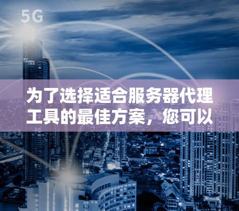为了选择适合服务器代理工具的最佳方案，您可以按照以下步骤进行