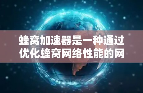 蜂窝加速器是一种通过优化蜂窝网络性能的网络加速工具，旨在提升网络连接速度和带宽使用效率。以下是其主要功能、优化方式及其使用步骤的详细说明