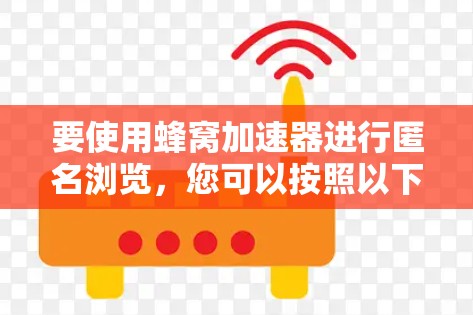 要使用蜂窝加速器进行匿名浏览，您可以按照以下步骤操作