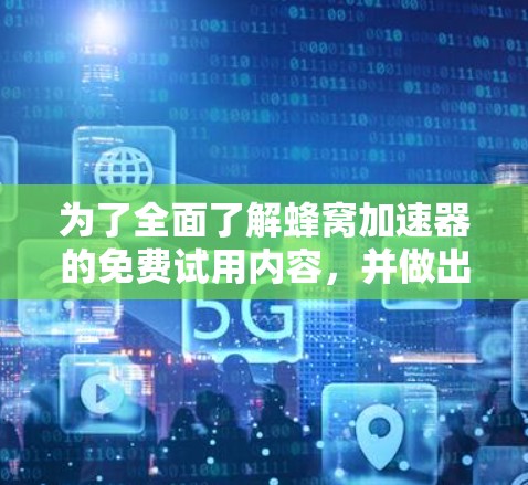 为了全面了解蜂窝加速器的免费试用内容，并做出合适的选择，以下是一个结构化的总结
