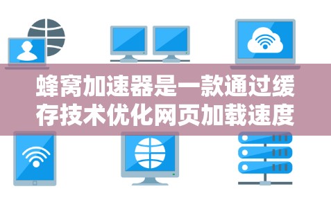 蜂窝加速器是一款通过缓存技术优化网页加载速度的工具，主要用于提高网页加载时间。要了解其最新版本，建议以下步骤