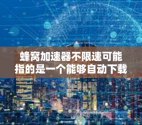 蜂窝加速器不限速可能指的是一个能够自动下载并处理文件的工具，允许用户不限速，从而提高下载速度。以下是一些可能的解决方案和建议