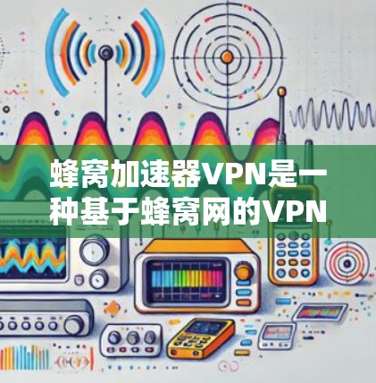 蜂窝加速器VPN是一种基于蜂窝网的VPN工具，旨在提供高效且安全的VPN连接。以下是对该工具的详细介绍