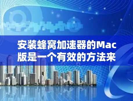 安装蜂窝加速器的Mac版是一个有效的方法来提升Mac的网页加载速度，减少资源压力。以下是详细的步骤指南