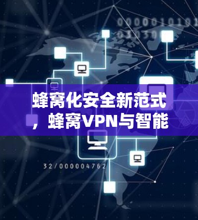 蜂窝化安全新范式，蜂窝VPN与智能加速技术的创新应用