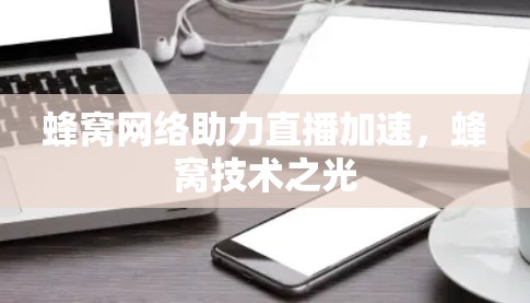 蜂窝网络助力直播加速，蜂窝技术之光