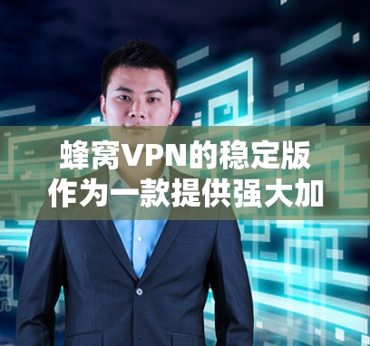 蜂窝VPN的稳定版作为一款提供强大加密和安全功能的VPN软件，有几个关键点值得考虑