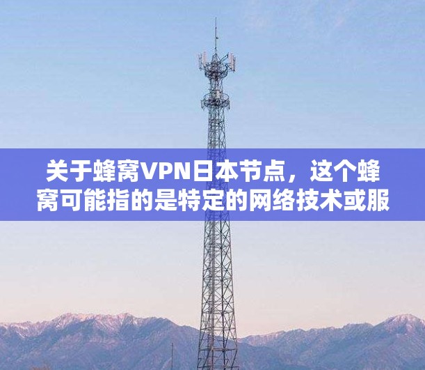 关于蜂窝VPN日本节点，这个蜂窝可能指的是特定的网络技术或服务，但不太确定其具体含义。以下是关于蜂窝VPN日本节点的相关信息