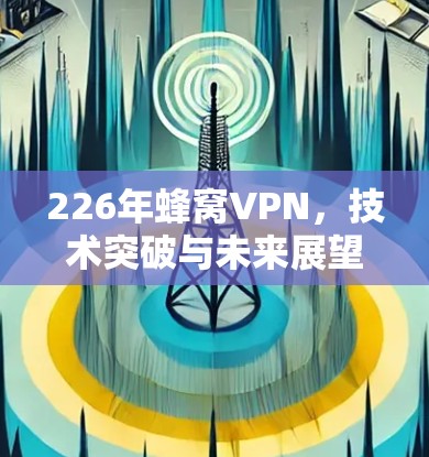 226年蜂窝VPN，技术突破与未来展望