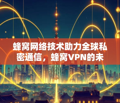 蜂窝网络技术助力全球私密通信，蜂窝VPN的未来展望