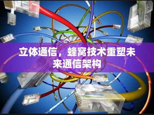 立体通信，蜂窝技术重塑未来通信架构
