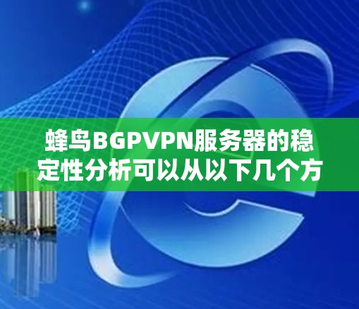 蜂鸟BGPVPN服务器的稳定性分析可以从以下几个方面进行