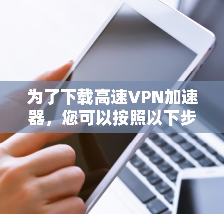为了下载高速VPN加速器，您可以按照以下步骤进行