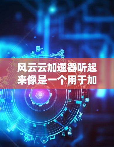 风云云加速器听起来像是一个用于加速数据处理、分析或计算的科学工具。这个词的含义可能有所不同，具体取决于上下文。以下是一些可能的解释和建议