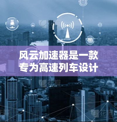 风云加速器是一款专为高速列车设计的加速装置，主要用于列车减速和加速，尤其适用于需要快速达到目标速度的场景。以下是一些关于风云加速器全球线路的详细信息