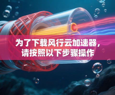 为了下载风行云加速器，请按照以下步骤操作