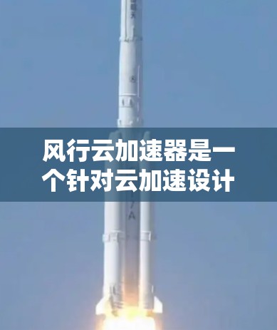 风行云加速器是一个针对云加速设计的工具，旨在提升数据传输和处理效率。以下是对该产品的详细分析
