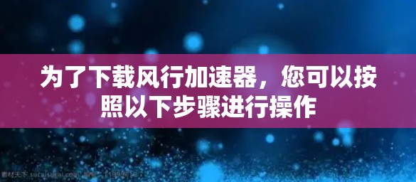 为了下载风行加速器，您可以按照以下步骤进行操作
