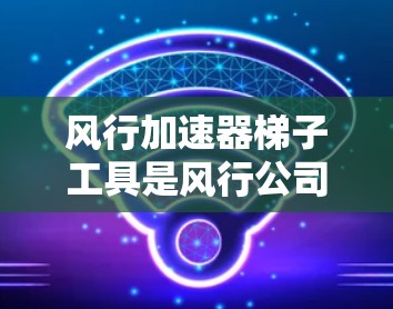 风行加速器梯子工具是风行公司推出的高端维修工具，旨在提高设备维修效率。以下是对该工具的详细介绍