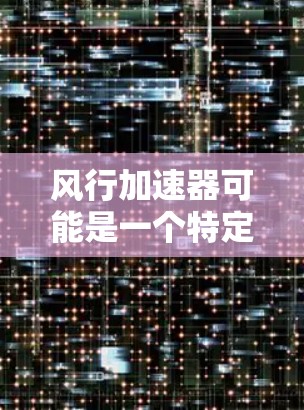 风行加速器可能是一个特定的加速器或技术平台,但具体含义可能因上下文不同而有所不同。如果你指的是风行汽车的加速器或风能加速技术,我可以推荐一些相关的资源或网站 风行加速器可能是一个特定的加速器或技术平台,但具体含义可能因上下文不同而有所不同。如果你指的是风行汽车的加速器或风能加速技术,我可以推荐一些相关的资源或网站