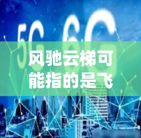 风驰云梯可能指的是飞天云梯（Falling Stars Cloud Extractor）这是一种用于下载云梯资源的工具。云梯下载通常是指下载各种类型的云资源，如视频、图片、音乐、文档等