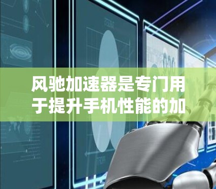 风驰加速器是专门用于提升手机性能的加速器，通过优化缓存、内存管理、文件压缩和系统功能，显著提升运行速度和用户体验。以下是对其的评测