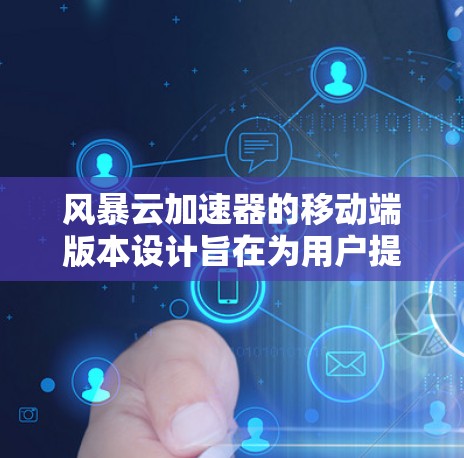 风暴云加速器的移动端版本设计旨在为用户提供多样化的加速体验，从基础功能到高级优化逐步提升。以下是各版本的特点和使用建议