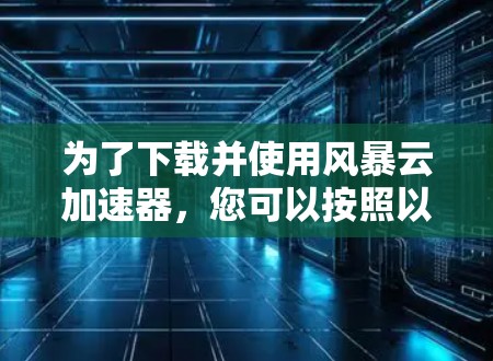 为了下载并使用风暴云加速器，您可以按照以下步骤进行操作