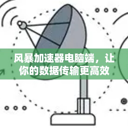 风暴加速器电脑端，让你的数据传输更高效