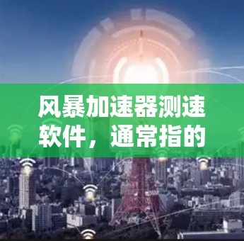 风暴加速器测速软件，通常指的是专门用于测试和优化网络速度的工具。以下是一些常见的测速软件和工具