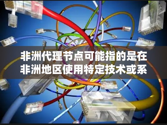 非洲代理节点可能指的是在非洲地区使用特定技术或系统来处理请求、收集和处理数据、管理、或进行其他代理节点功能的系统。以下是一些可能的解释