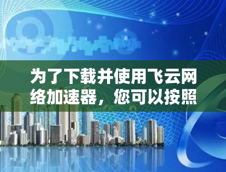为了下载并使用飞云网络加速器，您可以按照以下步骤进行