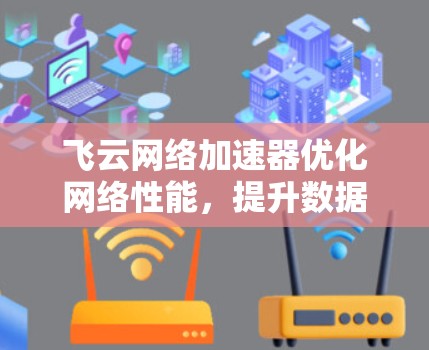 飞云网络加速器优化网络性能，提升数据传输效率，助力云网信服务！