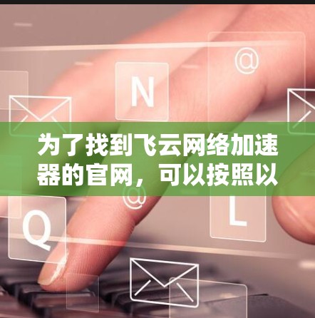为了找到飞云网络加速器的官网，可以按照以下步骤进行